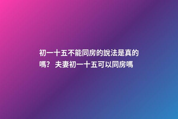 初一十五不能同房的說法是真的嗎？ 夫妻初一十五可以同房嗎-第1張-觀點-玄機派